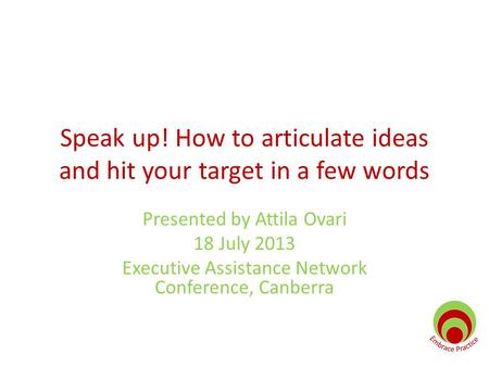 Speak up! How to articulate ideas and hit your target in a few words Presented by Attila Ovari 18 July 2013 Executive Assistance Network Conference, Canberra.