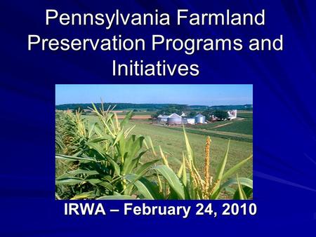 Pennsylvania Farmland Preservation Programs and Initiatives IRWA – February 24, 2010.