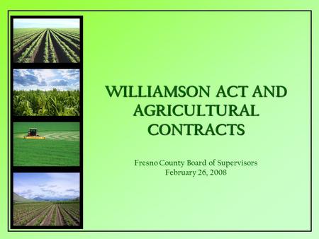 WILLIAMSON ACT AND AGRICULTURAL CONTRACTS WILLIAMSON ACT AND AGRICULTURAL CONTRACTS Fresno County Board of Supervisors February 26, 2008.