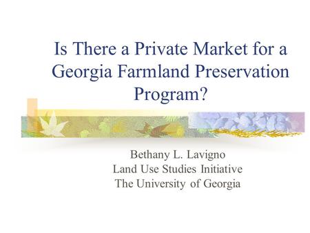 Is There a Private Market for a Georgia Farmland Preservation Program? Bethany L. Lavigno Land Use Studies Initiative The University of Georgia.