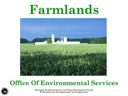 Farmlands Office Of Environmental Services Managing the Environmental and Project Development Process Presented by the Ohio Department of Transportation.