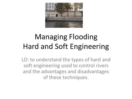Managing Flooding Hard and Soft Engineering LO: to understand the types of hard and soft engineering used to control rivers and the advantages and disadvantages.