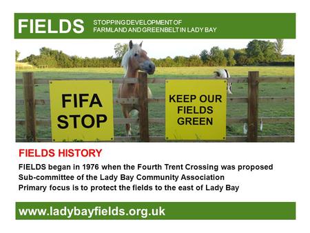FIELDS www.ladybayfields.org.uk FIELDS began in 1976 when the Fourth Trent Crossing was proposed Sub-committee of the Lady Bay Community Association Primary.