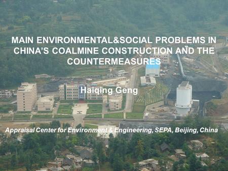 MAIN ENVIRONMENTAL&SOCIAL PROBLEMS IN CHINA’S COALMINE CONSTRUCTION AND THE COUNTERMEASURES Haiqing Geng Appraisal Center for Environment & Engineering,