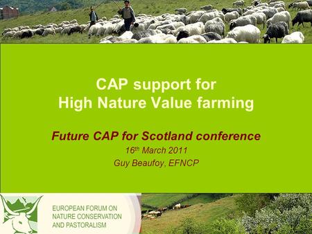 CAP support for High Nature Value farming Future CAP for Scotland conference 16 th March 2011 Guy Beaufoy, EFNCP.