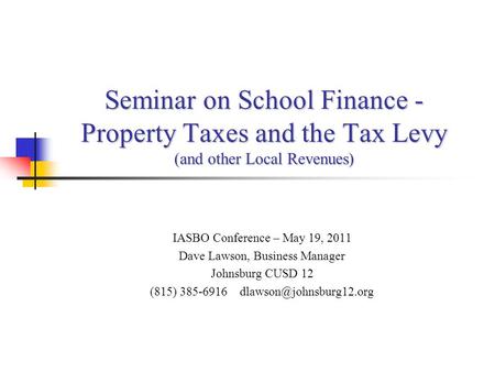 Seminar on School Finance - Property Taxes and the Tax Levy (and other Local Revenues) IASBO Conference – May 19, 2011 Dave Lawson, Business Manager Johnsburg.