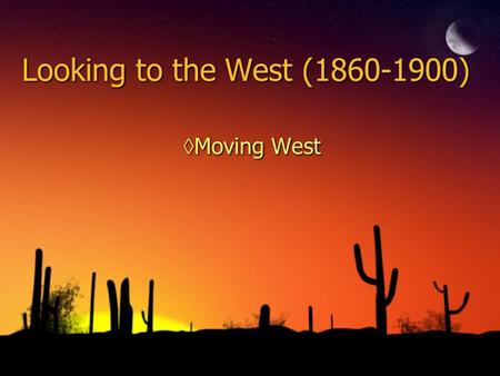 Looking to the West (1860-1900) ◊Moving West. The West ◊Push Factors Crowding back East Displaced farmers Former slaves Eastern farmland expensive Ethnic.