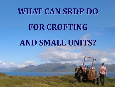 WHAT CAN SRDP DO FOR CROFTING AND SMALL UNITS?. Partners Crofting CommissionCrofting Commission Scottish Crofting FederationScottish Crofting Federation.