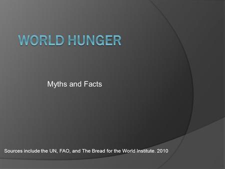 Myths and Facts Sources include the UN, FAO, and The Bread for the World Institute. 2010.