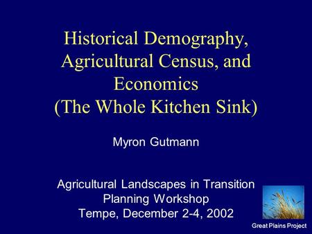 Great Plains Project Historical Demography, Agricultural Census, and Economics (The Whole Kitchen Sink) Myron Gutmann Agricultural Landscapes in Transition.
