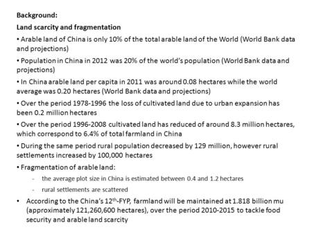 Background: Land scarcity and fragmentation Arable land of China is only 10% of the total arable land of the World (World Bank data and projections) Population.
