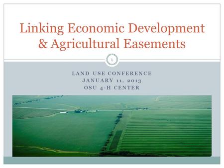 LAND USE CONFERENCE JANUARY 11, 2013 OSU 4-H CENTER Linking Economic Development & Agricultural Easements 1.
