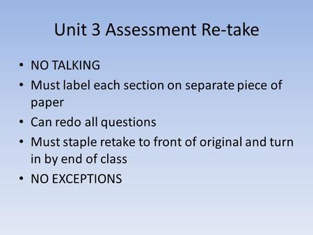 Unit 3 Assessment Re-take NO TALKING Must label each section on separate piece of paper Can redo all questions Must staple retake to front of original.
