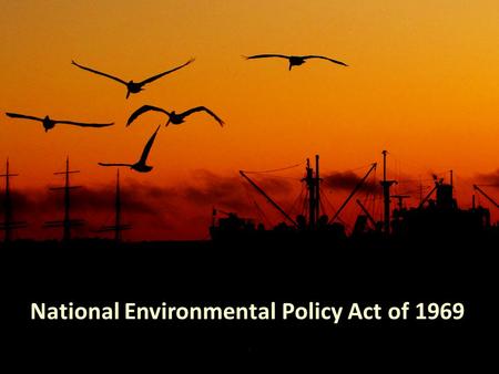 National Environmental Policy Act of 1969. Establishes protection of the environment as a national priority Mandates that environmental impacts be considered.
