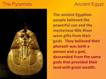 The Pyramids Ancient Egypt The ancient Egyptian people believed the powerful sun and the mysterious Nile River were gifts from their gods. They believed.