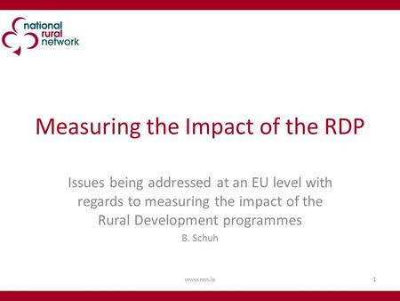 Measuring the Impact of the RDP Issues being addressed at an EU level with regards to measuring the impact of the Rural Development programmes B. Schuh.