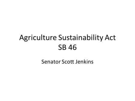Agriculture Sustainability Act SB 46 Senator Scott Jenkins.