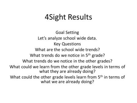 4Sight Results Goal Setting Let’s analyze school wide data. Key Questions What are the school wide trends? What trends do we notice in 5 th grade? What.