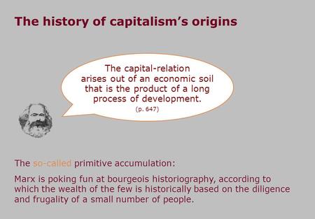 The history of capitalism’s origins The capital-relation arises out of an economic soil that is the product of a long process of development. (p. 647)