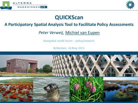 QUICKScan A Participatory Spatial Analysis Tool to Facilitate Policy Assessments Peter Verweij, Michiel van Eupen Geospatial world forum – policy/research.