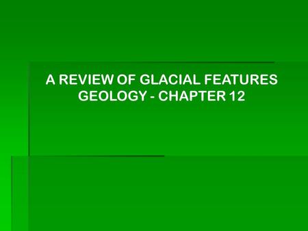 A REVIEW OF GLACIAL FEATURES GEOLOGY - CHAPTER 12.