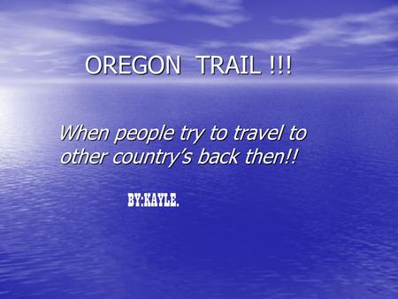 OREGON TRAIL !!! When people try to travel to other country’s back then!! When people try to travel to other country’s back then!! BY:KAYLE.