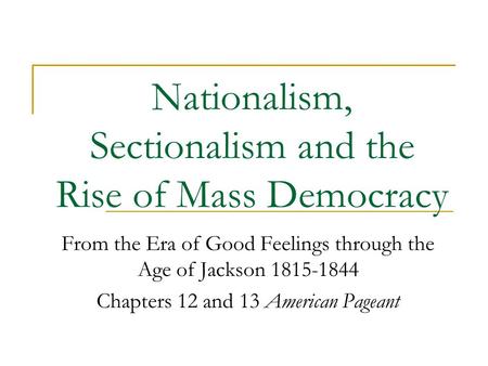 Nationalism, Sectionalism and the Rise of Mass Democracy From the Era of Good Feelings through the Age of Jackson 1815-1844 Chapters 12 and 13 American.