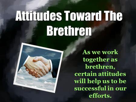 Attitudes Toward The Brethren As we work together as brethren, certain attitudes will help us to be successful in our efforts.