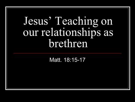 Jesus’ Teaching on our relationships as brethren Matt. 18:15-17.
