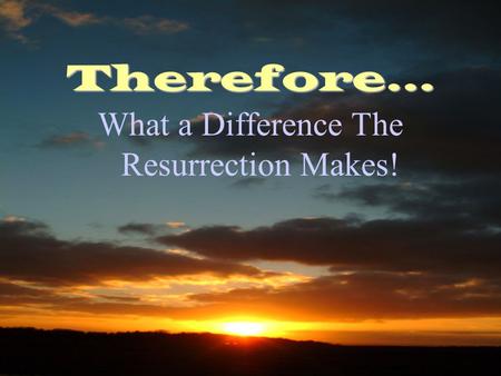 Therefore… What a Difference The Resurrection Makes!