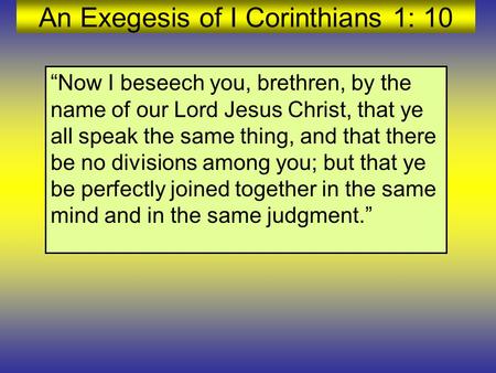 An Exegesis of I Corinthians 1: 10 “Now I beseech you, brethren, by the name of our Lord Jesus Christ, that ye all speak the same thing, and that there.