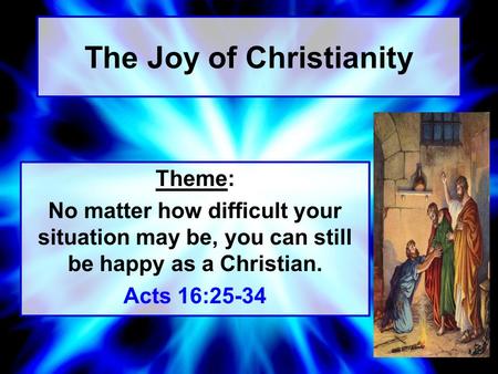 The Joy of Christianity Theme: No matter how difficult your situation may be, you can still be happy as a Christian. Acts 16:25-34.
