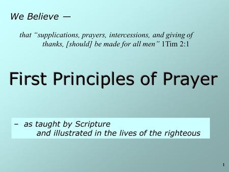 1 We Believe — First Principles of Prayer – as taught by Scripture and illustrated in the lives of the righteous that “supplications, prayers, intercessions,