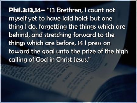 Phil.3:13,14– “13 Brethren, I count not myself yet to have laid hold: but one thing I do, forgetting the things which are behind, and stretching forward.