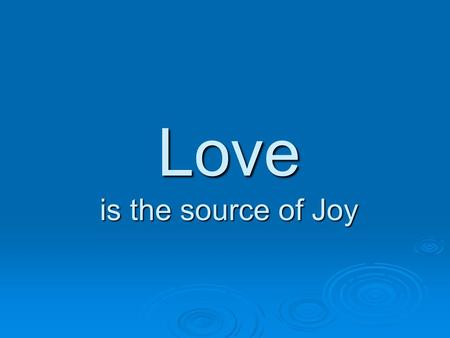 Love is the source of Joy. Love as a source of Joy  Joy in Heaven: Continual state of Joy with Love  Faith, Hope and Love are important, but only Love.