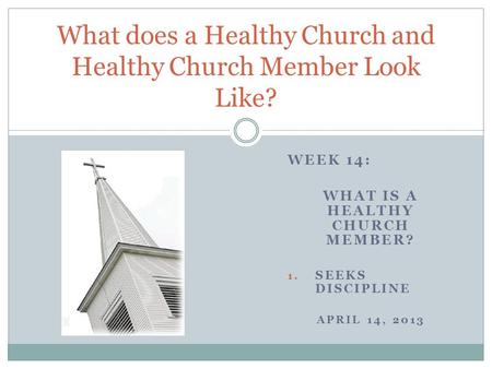 WEEK 14: WHAT IS A HEALTHY CHURCH MEMBER? 1. SEEKS DISCIPLINE APRIL 14, 2013 What does a Healthy Church and Healthy Church Member Look Like?