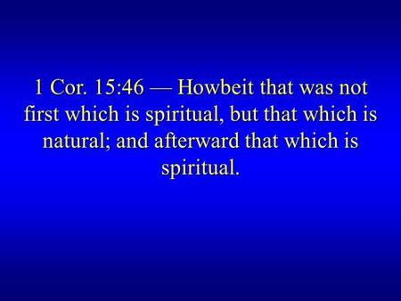 1 Cor. 15:46 — Howbeit that was not first which is spiritual, but that which is natural; and afterward that which is spiritual.