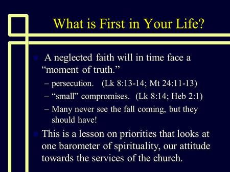 What is First in Your Life? n A neglected faith will in time face a “moment of truth.” –persecution. (Lk 8:13-14; Mt 24:11-13) –“small” compromises. (Lk.