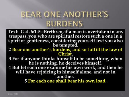 Text: Gal. 6:1-5--Brethren, if a man is overtaken in any trespass, you who are spiritual restore such a one in a spirit of gentleness, considering yourself.