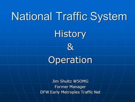 National Traffic System History&Operation Jim Shultz W5OMG Former Manager DFW Early Metroplex Traffic Net.