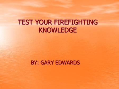 TEST YOUR FIREFIGHTING KNOWLEDGE BY: GARY EDWARDS.