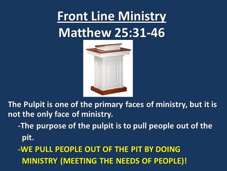 Front Line Ministry Matthew 25:31-46 The Pulpit is one of the primary faces of ministry, but it is not the only face of ministry. -The purpose of the pulpit.