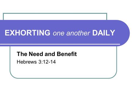 EXHORTING one another DAILY The Need and Benefit Hebrews 3:12-14.