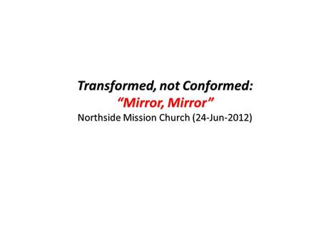 Transformed, not Conformed: “Mirror, Mirror” Northside Mission Church (24-Jun-2012)