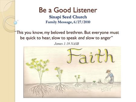 Be a Good Listener Sinapi Seed Church Family Message, 6/27/2010 “ This you know, my beloved brethren. But everyone must be quick to hear, slow to speak.