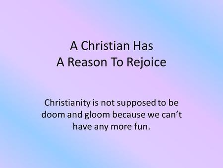 A Christian Has A Reason To Rejoice Christianity is not supposed to be doom and gloom because we can’t have any more fun.
