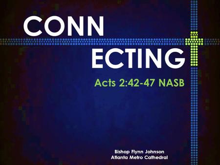 CONN ECTING Acts 2:42-47 NASB Bishop Flynn Johnson Atlanta Metro Cathedral.