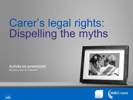 Carer’s legal rights: Dispelling the myths Activity six powerpoint Information correct as of May 2012.