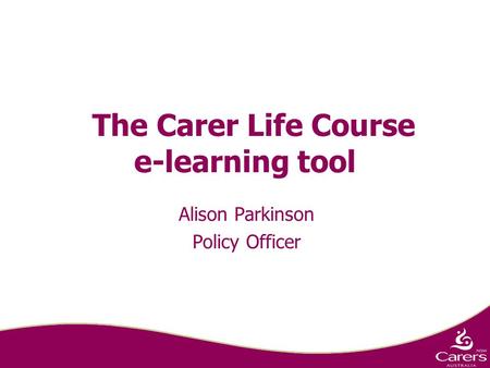 The Carer Life Course e-learning tool Alison Parkinson Policy Officer.