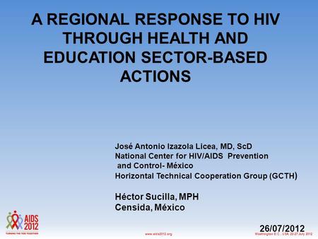 Washington D.C., USA, 22-27 July 2012www.aids2012.org A REGIONAL RESPONSE TO HIV THROUGH HEALTH AND EDUCATION SECTOR-BASED ACTIONS José Antonio Izazola.